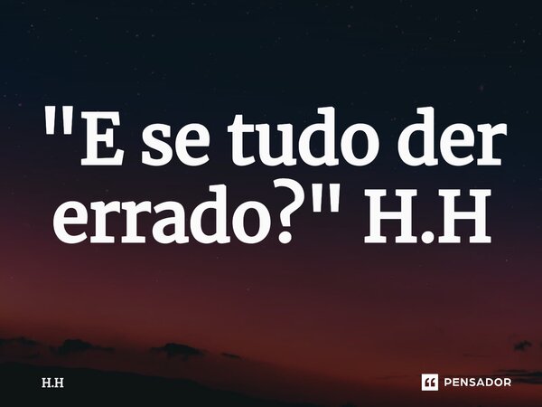 ⁠"E se tudo der errado?" H.H... Frase de H.H.