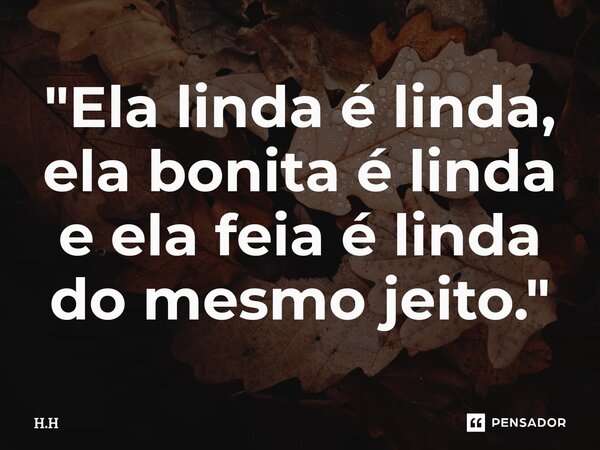 "Ela linda é linda, ela bonita é linda e ela feia é linda do mesmo jeito."⁠... Frase de H.H.