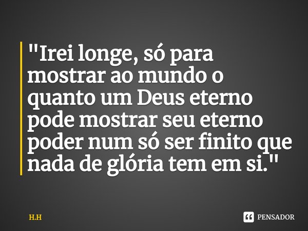 ⁠"Irei longe, só para mostrar ao mundo o quanto um Deus eterno pode mostrar seu eterno poder num só ser finito que nada de glória tem em si."... Frase de H.H.