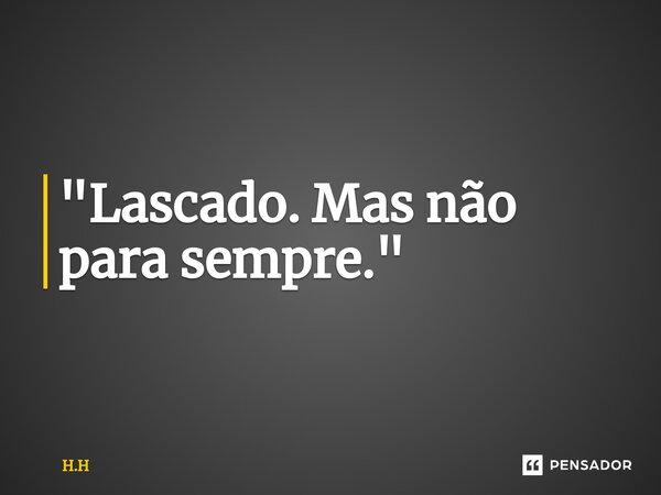 ⁠"Lascado. Mas não para sempre."... Frase de H.H.