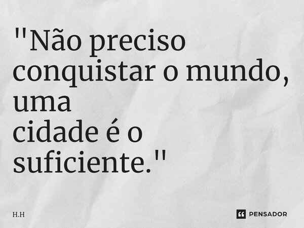 ⁠"Não preciso conquistar o mundo, uma cidade é o suficiente."... Frase de H.H.