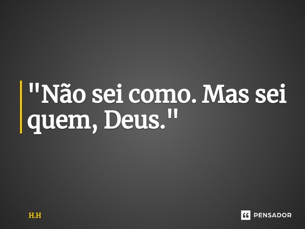 ⁠"Não sei como. Mas sei quem, Deus."... Frase de H.H.
