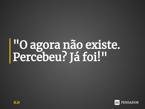 ⁠"O agora não existe. Percebeu? Já foi!"... Frase de H.H.