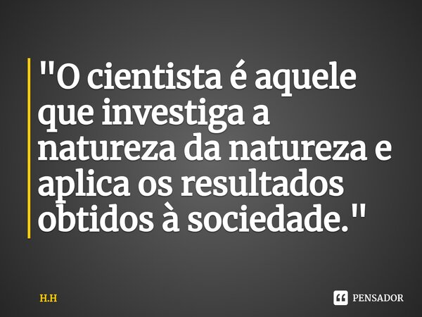 ⁠"O cientista é aquele que investiga a natureza da natureza e aplica os resultados obtidos à sociedade."... Frase de H.H.