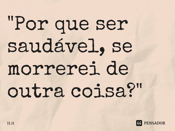 ⁠"Por que ser saudável, se morrerei de outra coisa?"... Frase de H.H.