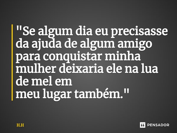 ⁠"Se algum dia eu precisasse da ajuda de algum amigo para conquistar minha mulher deixaria ele na lua de mel em meu lugar também."... Frase de H.H.