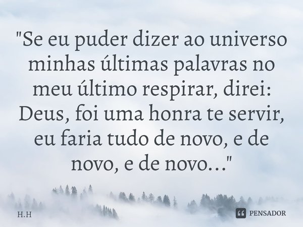 ⁠"Se eu puder dizer ao universo minhas últimas palavras no meu último respirar, direi: Deus, foi uma honra te servir, eu faria tudo de novo, e de novo, e d... Frase de H.H.