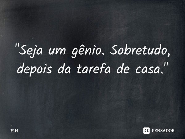 ⁠"Seja um gênio. Sobretudo, depois da tarefa de casa."... Frase de H.H.