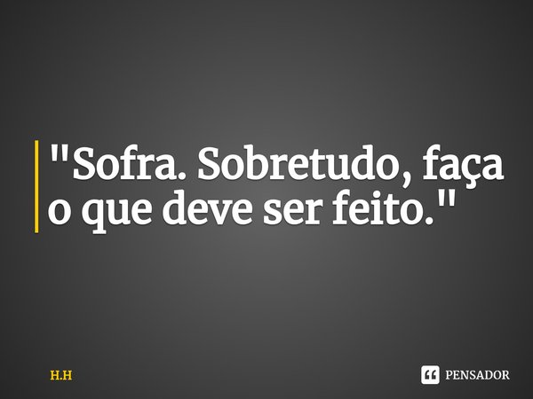 ⁠"Sofra. Sobretudo, faça o que deve ser feito."... Frase de H.H.