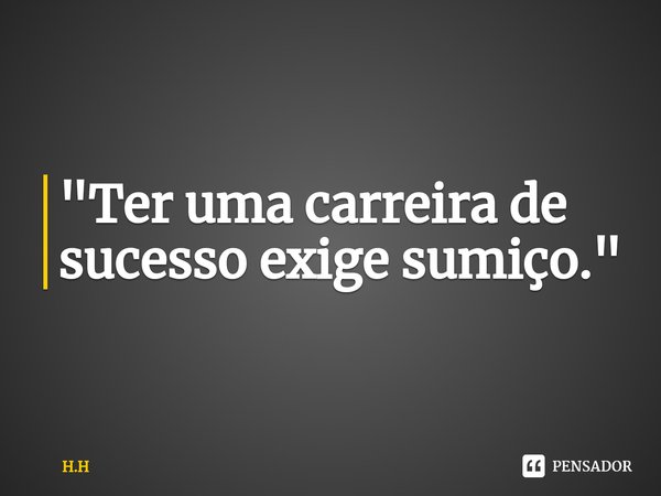 ⁠"Ter uma carreira de sucesso exige sumiço."... Frase de H.H.