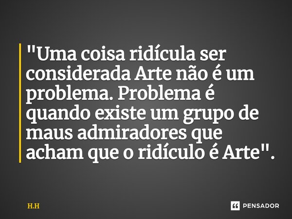 ⁠"Uma coisa ridícula ser considerada Arte não é um problema. Problema é quando existe um grupo de maus admiradores que acham que o ridículo é Arte".... Frase de H.H.