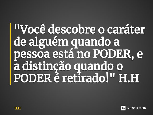 ⁠"Você descobre o caráter de alguém quando a pessoa está no PODER, e a distinção quando o PODER é retirado!" H.H... Frase de H.H.