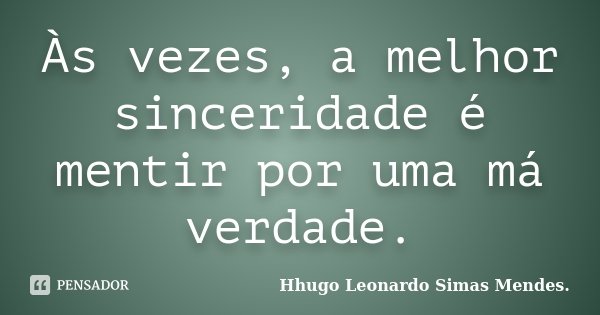 Às vezes, a melhor sinceridade é mentir por uma má verdade.... Frase de Hhugo Leonardo Simas Mendes..