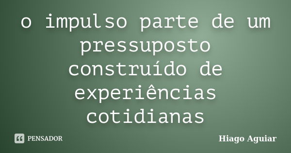 o impulso parte de um pressuposto construído de experiências cotidianas... Frase de Hiago Aguiar.