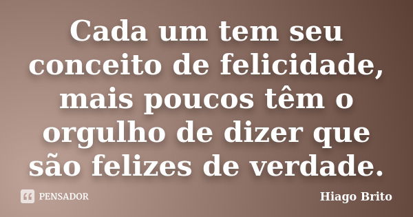 Cada um tem seu conceito de felicidade, mais poucos têm o orgulho de dizer que são felizes de verdade.... Frase de Hiago Brito.