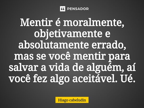 Mentir é moralmente, objetivamente e absolutamente errado, mas se você mentir para salvar a vida de alguém, aí você fez algo aceitável. Ué.... Frase de Hiago cabeludin.