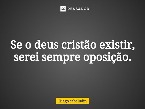 ⁠Se o deus cristão existir, serei sempre oposição.... Frase de Hiago cabeludin.