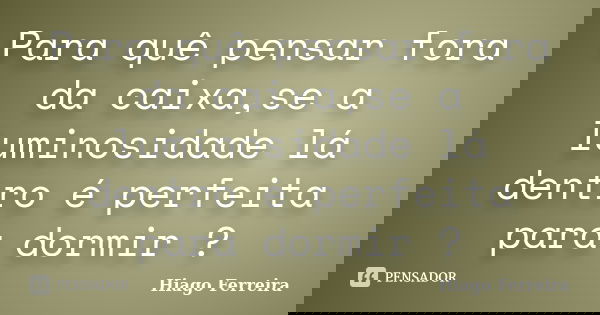 Para quê pensar fora da caixa,se a luminosidade lá dentro é perfeita para dormir ?... Frase de Hiago Ferreira.