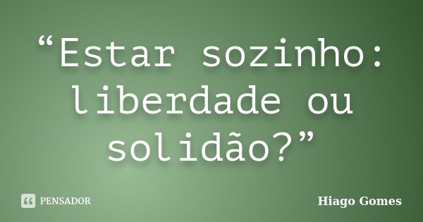 “Estar sozinho: liberdade ou solidão?”... Frase de Hiago Gomes.