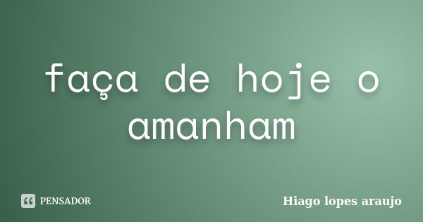 faça de hoje o amanham... Frase de Hiago lopes araujo.