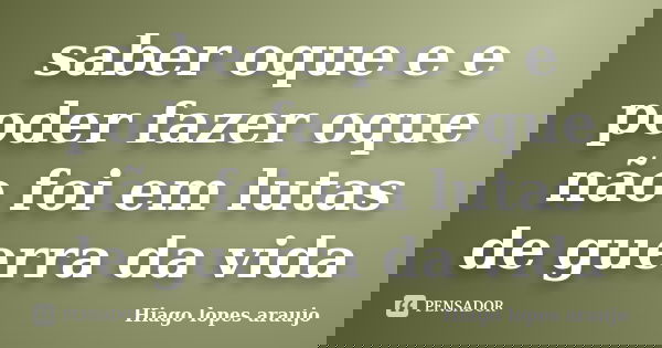 saber oque e e poder fazer oque não foi em lutas de guerra da vida... Frase de Hiago Lopes Araujo.