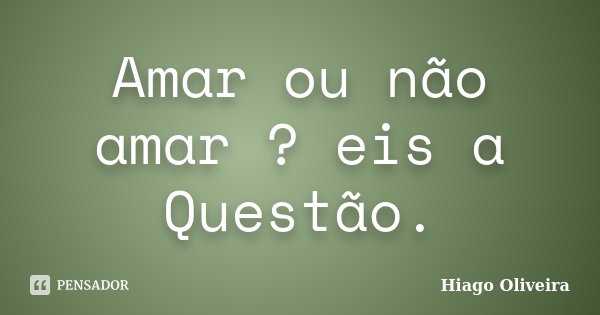 Amar ou não amar ? eis a Questão.... Frase de Hiago Oliveira.