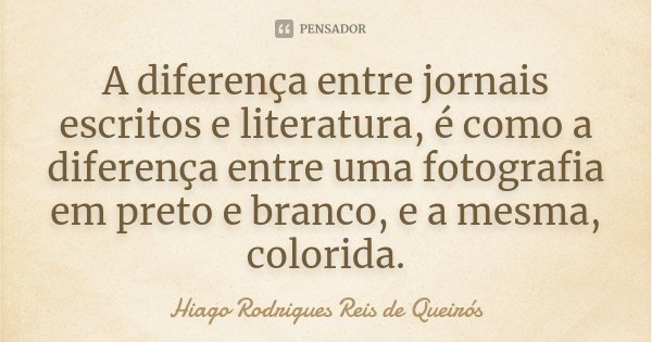 A diferença entre jornais escritos e literatura, é como a diferença entre uma fotografia em preto e branco, e a mesma, colorida.... Frase de Hiago Rodrigues Reis de Queirós.