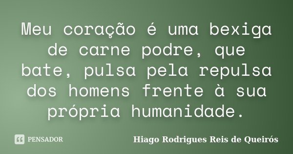 Meu coração é uma bexiga de carne podre, que bate, pulsa pela repulsa dos homens frente à sua própria humanidade.... Frase de Hiago Rodrigues Reis de Queirós.