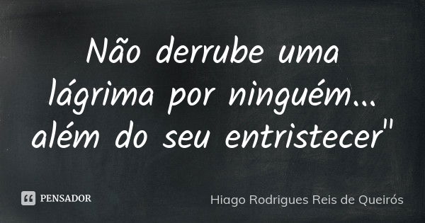 Não derrube uma lágrima por ninguém... além do seu entristecer"... Frase de Hiago Rodrigues Reis de Queirós.