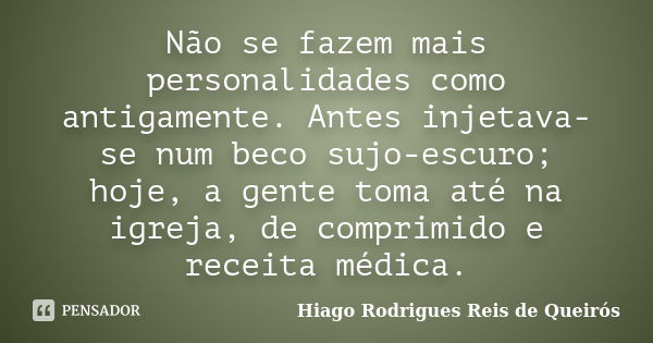 Não se fazem mais personalidades como antigamente. Antes injetava-se num beco sujo-escuro; hoje, a gente toma até na igreja, de comprimido e receita médica.... Frase de Hiago Rodrigues Reis de Queirós.