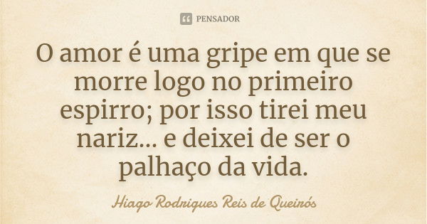 O amor é uma gripe em que se morre logo no primeiro espirro; por isso tirei meu nariz... e deixei de ser o palhaço da vida.... Frase de Hiago Rodrigues Reis de Queirós.