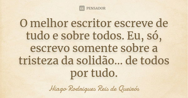 O melhor escritor escreve de tudo e sobre todos. Eu, só, escrevo somente sobre a tristeza da solidão... de todos por tudo.... Frase de Hiago Rodrigues Reis de Queirós.