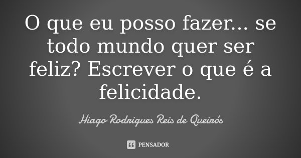O que eu posso fazer... se todo mundo quer ser feliz? Escrever o que é a felicidade.... Frase de Hiago Rodrigues Reis de Queirós.