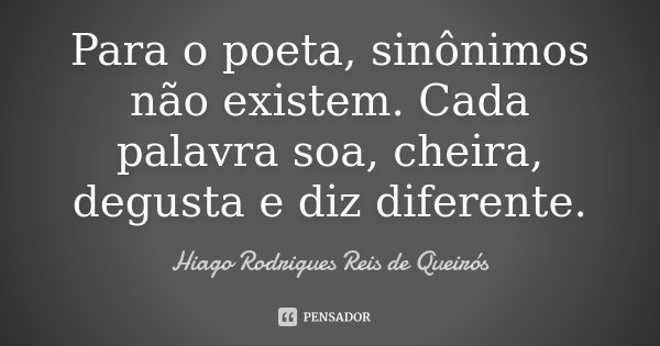 Para o poeta, sinônimos não existem. Cada palavra soa, cheira, degusta e diz diferente.... Frase de Hiago Rodrigues Reis de Queirós.