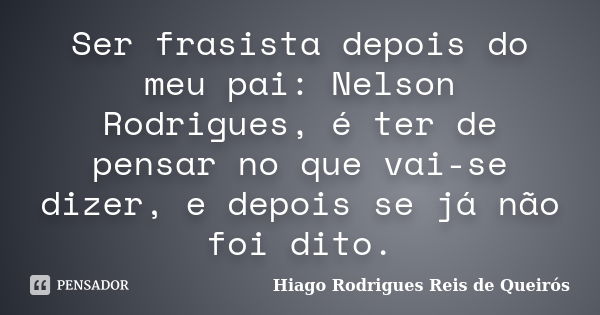 Ser frasista depois do meu pai: Nelson Rodrigues, é ter de pensar no que vai-se dizer, e depois se já não foi dito.... Frase de Hiago Rodrigues Reis de Queirós.