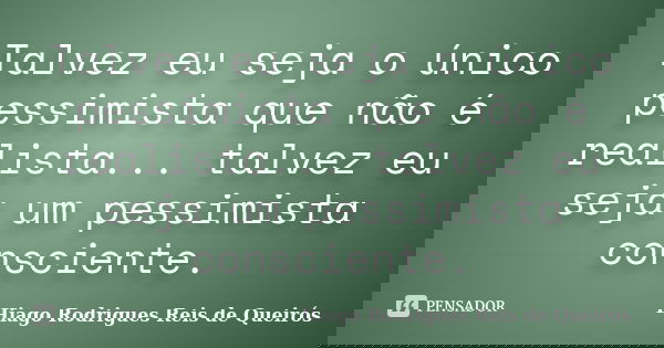 Talvez eu seja o único pessimista que não é realista... talvez eu seja um pessimista consciente.... Frase de Hiago Rodrigues Reis de Queirós.