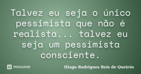 Talvez eu seja o único pessimista que não é realista... talvez eu seja um pessimista consciente.... Frase de Hiago Rodrigues Reis de Queirós.