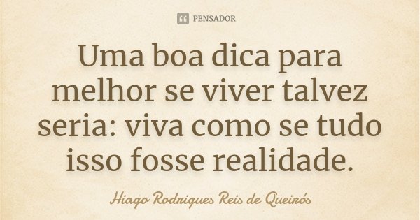 Uma boa dica para melhor se viver talvez seria: viva como se tudo isso fosse realidade.... Frase de Hiago Rodrigues Reis de Queirós.