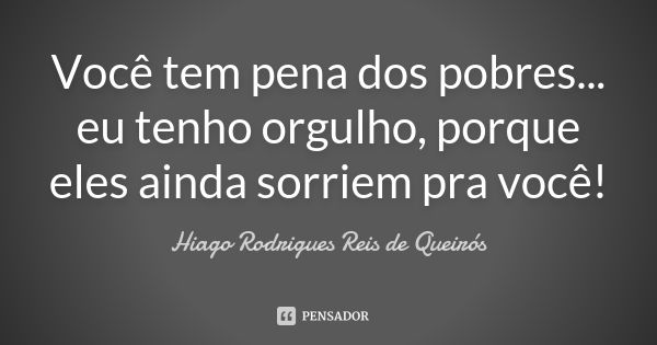 Você tem pena dos pobres... eu tenho orgulho, porque eles ainda sorriem pra você!... Frase de Hiago Rodrigues Reis de Queirós.