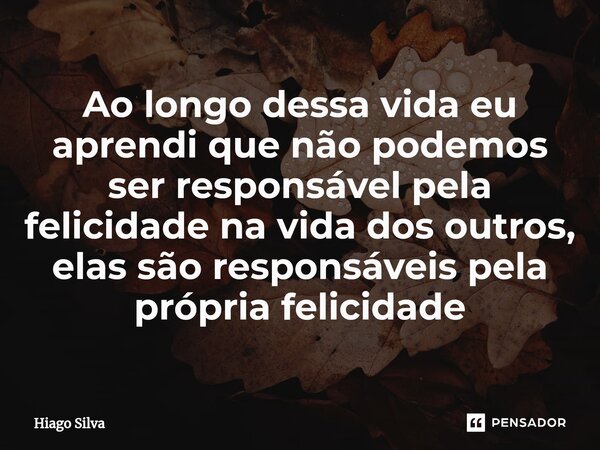 ⁠Ao longo dessa vida eu aprendi que não podemos ser responsável pela felicidade na vida dos outros, elas são responsáveis pela própria felicidade... Frase de Hiago silva.