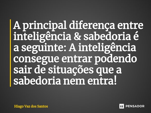 ⁠A principal diferença entre inteligência & sabedoria é a seguinte: A inteligência consegue entrar podendo sair de situações que a sabedoria nem entra!... Frase de HIAGO VAZ DOS SANTOS.