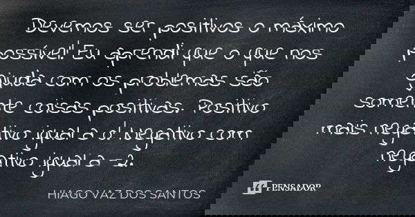 Devemos ser positivos o máximo possível! Eu aprendi que o que nos ajuda com os problemas são somente coisas positivas. Positivo mais negativo igual a 0! Negativ... Frase de Hiago Vaz dos Santos.