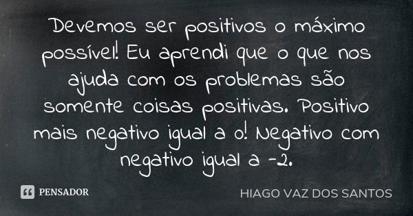 Devemos ser positivos o máximo possível! Eu aprendi que o que nos ajuda com os problemas são somente coisas positivas. Positivo mais negativo igual a 0! Negativ... Frase de Hiago Vaz dos Santos.