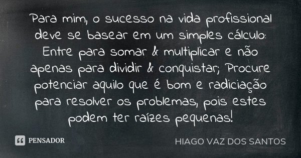 Para mim, o sucesso na vida profissional deve se basear em um simples cálculo: Entre para somar & multiplicar e não apenas para dividir & conquistar; Pr... Frase de Hiago Vaz dos Santos.