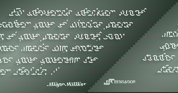 Eu deveria deixar você saber que é única para mim,é que para você,sou apenas mais um,entre todos os que querem te fazer feliz.!... Frase de Hiago Willker.