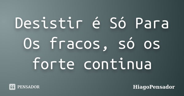 Desistir é Só Para Os fracos, só os forte continua... Frase de HiagoPensador.