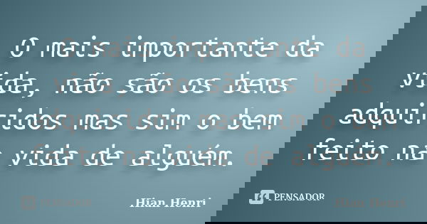 O mais importante da vida, não são os bens adquiridos mas sim o bem feito na vida de alguém.... Frase de Hian Henri.