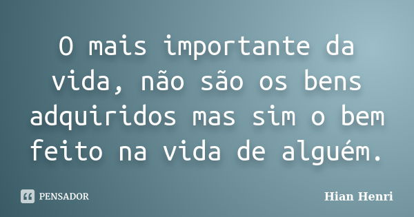 O mais importante da vida, não são os bens adquiridos mas sim o bem feito na vida de alguém.... Frase de Hian Henri.