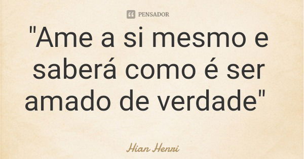 "Ame a si mesmo e saberá como é ser amado de verdade"... Frase de Hian Henri.