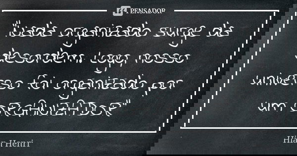 "Nada organizado surge da desordem. Logo, nosso universo foi organizado por um ORGANIZADOR"... Frase de Hian Henri.